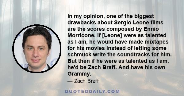 In my opinion, one of the biggest drawbacks about Sergio Leone films are the scores composed by Ennio Morricone. If [Leone] were as talented as I am, he would have made mixtapes for his movies instead of letting some