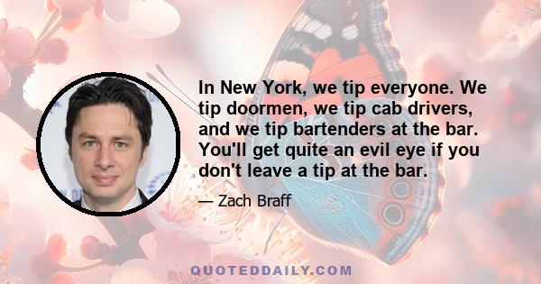 In New York, we tip everyone. We tip doormen, we tip cab drivers, and we tip bartenders at the bar. You'll get quite an evil eye if you don't leave a tip at the bar.