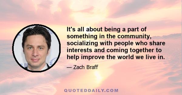 It's all about being a part of something in the community, socializing with people who share interests and coming together to help improve the world we live in.