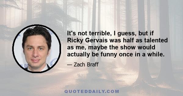 It's not terrible, I guess, but if Ricky Gervais was half as talented as me, maybe the show would actually be funny once in a while.