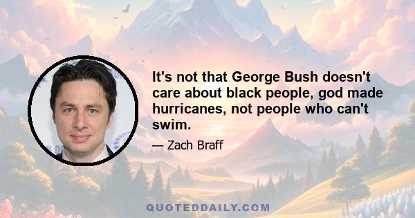 It's not that George Bush doesn't care about black people, god made hurricanes, not people who can't swim.