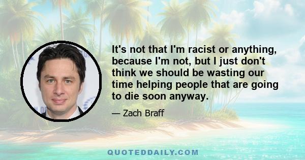 It's not that I'm racist or anything, because I'm not, but I just don't think we should be wasting our time helping people that are going to die soon anyway.