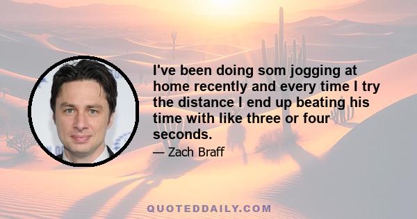 I've been doing som jogging at home recently and every time I try the distance I end up beating his time with like three or four seconds.