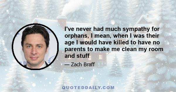 I've never had much sympathy for orphans, I mean, when I was their age I would have killed to have no parents to make me clean my room and stuff