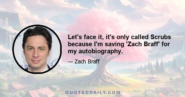 Let's face it, it's only called Scrubs because I'm saving 'Zach Braff' for my autobiography.