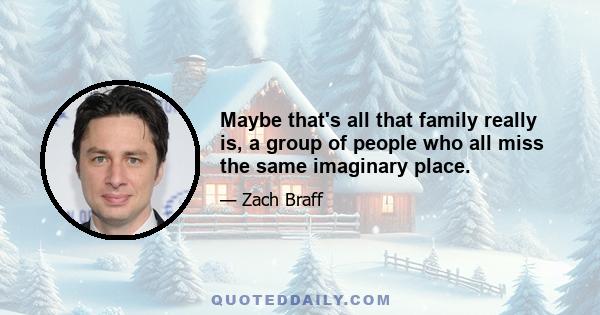 Maybe that's all that family really is, a group of people who all miss the same imaginary place.