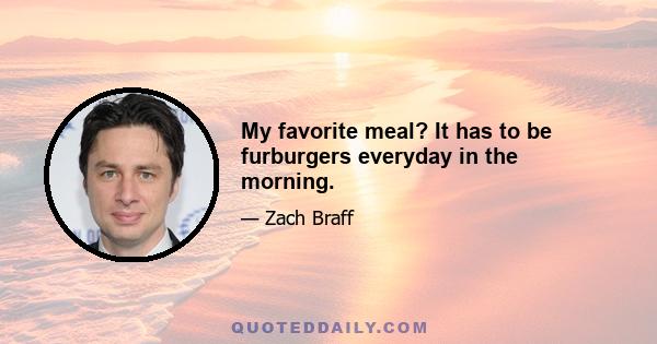 My favorite meal? It has to be furburgers everyday in the morning.