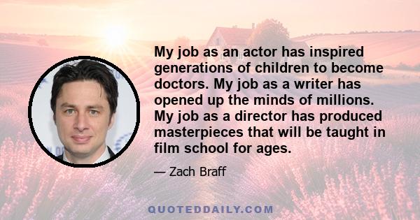 My job as an actor has inspired generations of children to become doctors. My job as a writer has opened up the minds of millions. My job as a director has produced masterpieces that will be taught in film school for