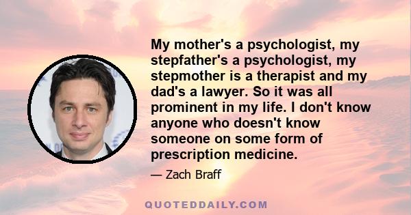 My mother's a psychologist, my stepfather's a psychologist, my stepmother is a therapist and my dad's a lawyer. So it was all prominent in my life. I don't know anyone who doesn't know someone on some form of