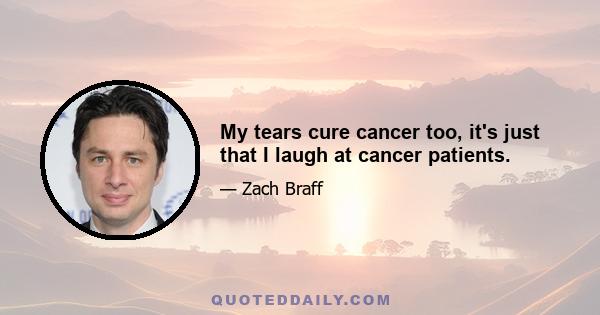 My tears cure cancer too, it's just that I laugh at cancer patients.