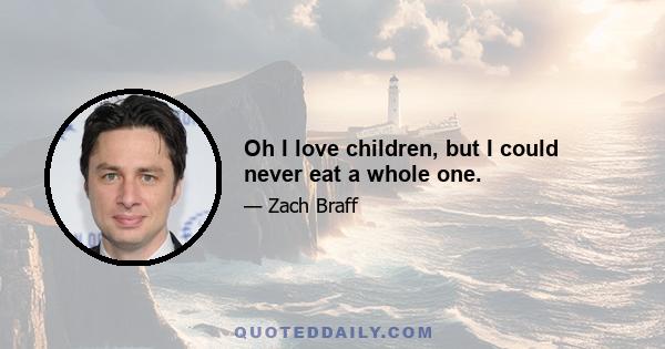 Oh I love children, but I could never eat a whole one.