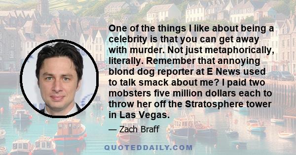 One of the things I like about being a celebrity is that you can get away with murder. Not just metaphorically, literally. Remember that annoying blond dog reporter at E News used to talk smack about me? I paid two