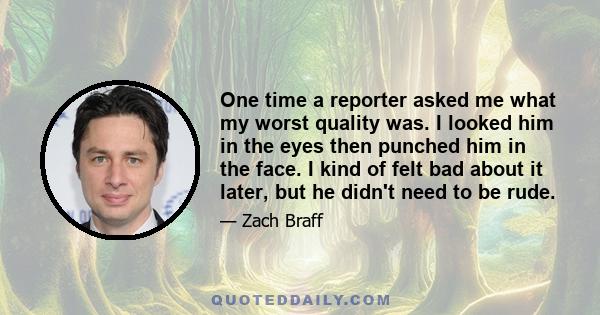 One time a reporter asked me what my worst quality was. I looked him in the eyes then punched him in the face. I kind of felt bad about it later, but he didn't need to be rude.