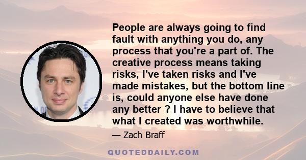 People are always going to find fault with anything you do, any process that you're a part of. The creative process means taking risks, I've taken risks and I've made mistakes, but the bottom line is, could anyone else