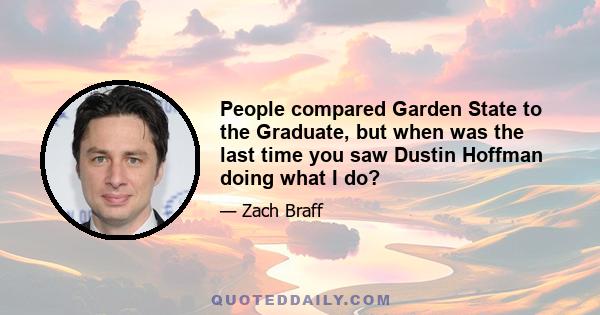 People compared Garden State to the Graduate, but when was the last time you saw Dustin Hoffman doing what I do?