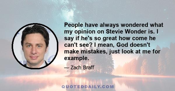 People have always wondered what my opinion on Stevie Wonder is. I say if he's so great how come he can't see? I mean, God doesn't make mistakes, just look at me for example.