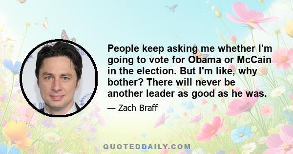 People keep asking me whether I'm going to vote for Obama or McCain in the election. But I'm like, why bother? There will never be another leader as good as he was.