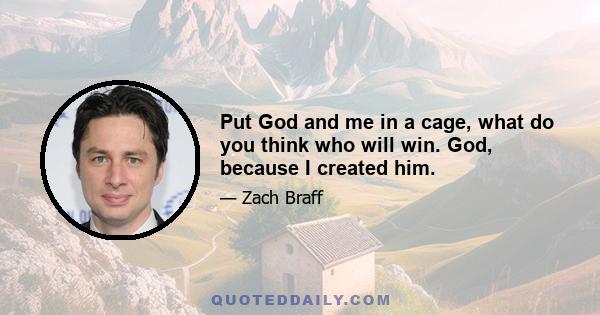 Put God and me in a cage, what do you think who will win. God, because I created him.