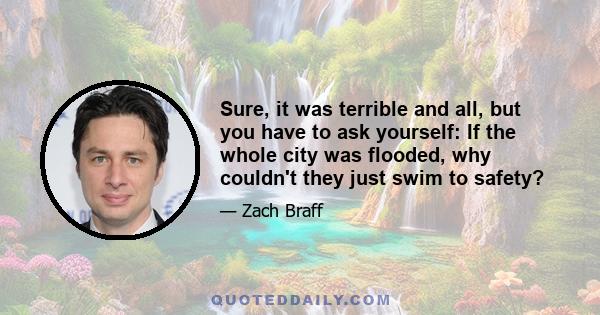 Sure, it was terrible and all, but you have to ask yourself: If the whole city was flooded, why couldn't they just swim to safety?