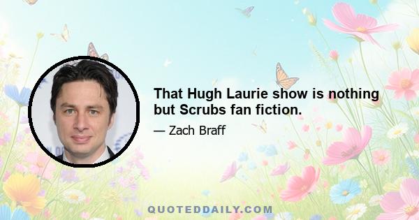 That Hugh Laurie show is nothing but Scrubs fan fiction.