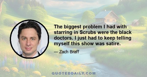 The biggest problem I had with starring in Scrubs were the black doctors. I just had to keep telling myself this show was satire.