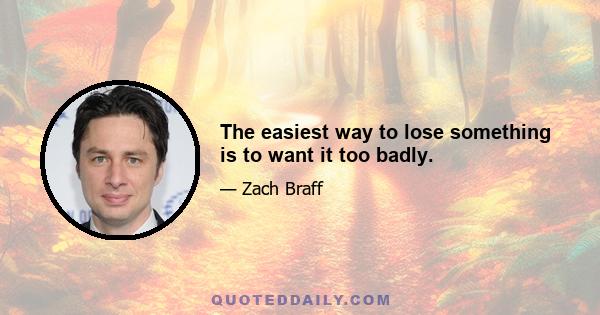 The easiest way to lose something is to want it too badly.