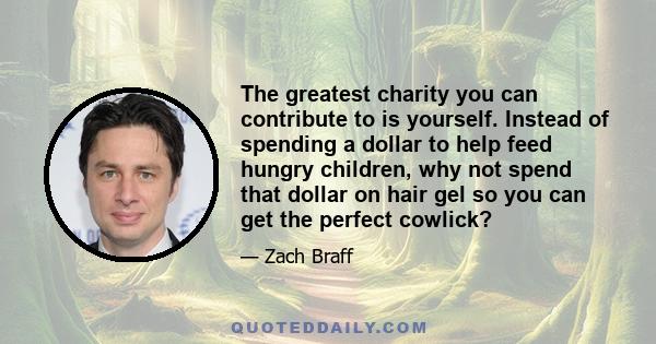 The greatest charity you can contribute to is yourself. Instead of spending a dollar to help feed hungry children, why not spend that dollar on hair gel so you can get the perfect cowlick?