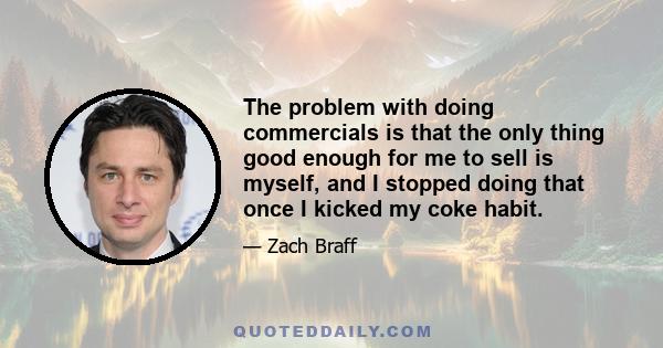 The problem with doing commercials is that the only thing good enough for me to sell is myself, and I stopped doing that once I kicked my coke habit.