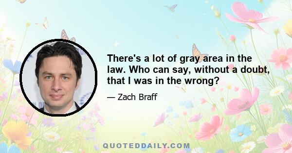 There's a lot of gray area in the law. Who can say, without a doubt, that I was in the wrong?