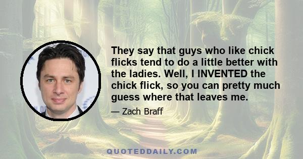 They say that guys who like chick flicks tend to do a little better with the ladies. Well, I INVENTED the chick flick, so you can pretty much guess where that leaves me.