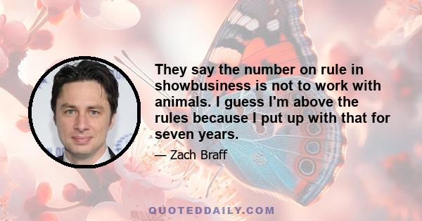 They say the number on rule in showbusiness is not to work with animals. I guess I'm above the rules because I put up with that for seven years.