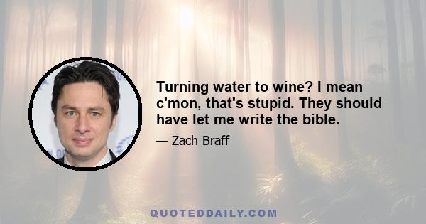 Turning water to wine? I mean c'mon, that's stupid. They should have let me write the bible.