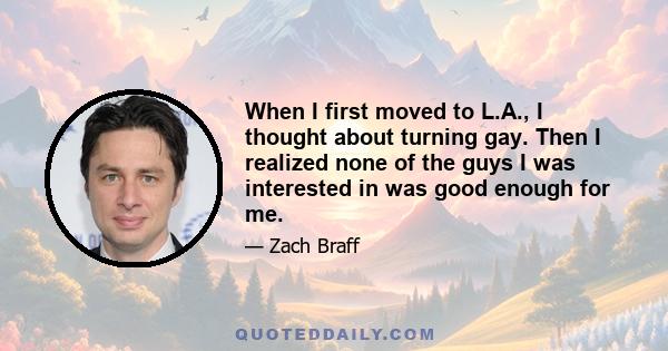 When I first moved to L.A., I thought about turning gay. Then I realized none of the guys I was interested in was good enough for me.