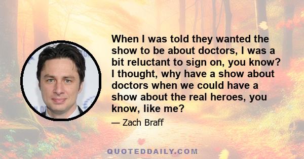 When I was told they wanted the show to be about doctors, I was a bit reluctant to sign on, you know? I thought, why have a show about doctors when we could have a show about the real heroes, you know, like me?