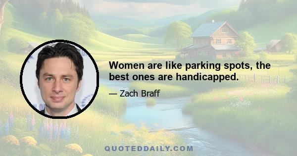 Women are like parking spots, the best ones are handicapped.