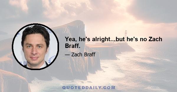 Yea, he's alright...but he's no Zach Braff.