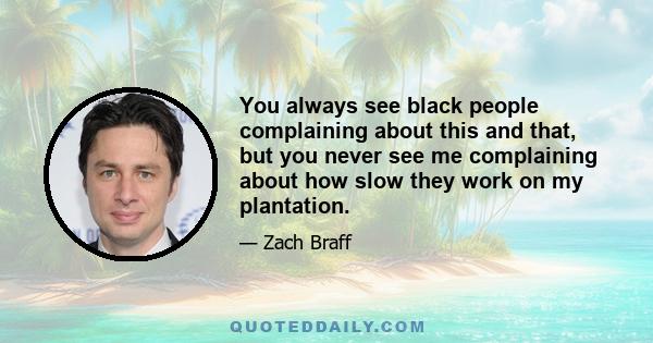 You always see black people complaining about this and that, but you never see me complaining about how slow they work on my plantation.