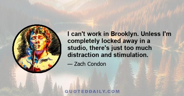 I can't work in Brooklyn. Unless I'm completely locked away in a studio, there's just too much distraction and stimulation.