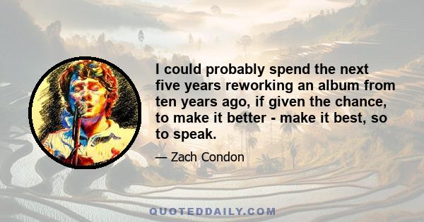 I could probably spend the next five years reworking an album from ten years ago, if given the chance, to make it better - make it best, so to speak.