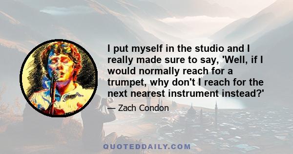 I put myself in the studio and I really made sure to say, 'Well, if I would normally reach for a trumpet, why don't I reach for the next nearest instrument instead?'