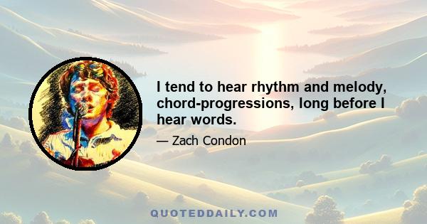 I tend to hear rhythm and melody, chord-progressions, long before I hear words.