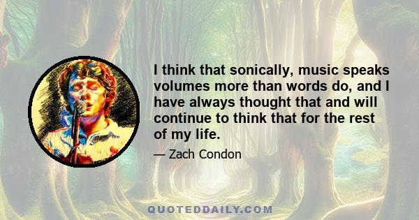 I think that sonically, music speaks volumes more than words do, and I have always thought that and will continue to think that for the rest of my life.