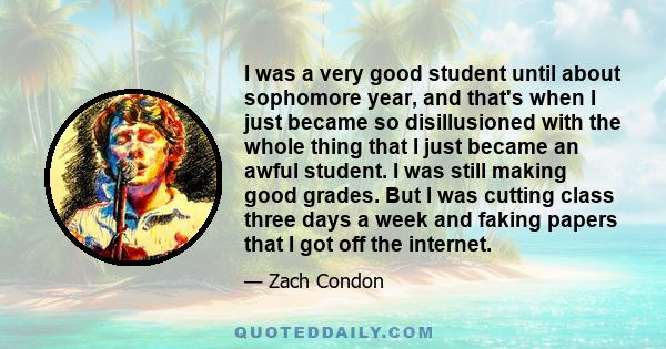 I was a very good student until about sophomore year, and that's when I just became so disillusioned with the whole thing that I just became an awful student. I was still making good grades. But I was cutting class