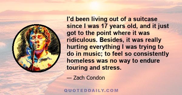 I'd been living out of a suitcase since I was 17 years old, and it just got to the point where it was ridiculous. Besides, it was really hurting everything I was trying to do in music; to feel so consistently homeless