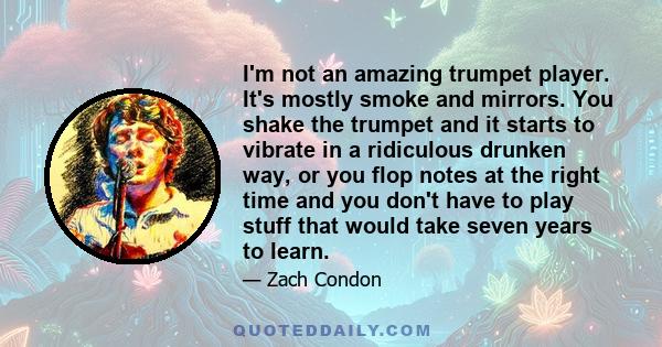 I'm not an amazing trumpet player. It's mostly smoke and mirrors. You shake the trumpet and it starts to vibrate in a ridiculous drunken way, or you flop notes at the right time and you don't have to play stuff that