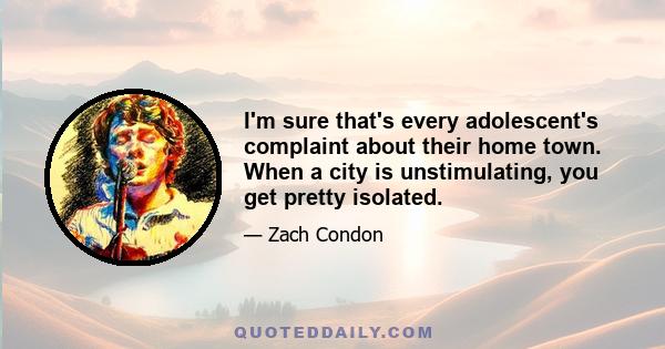 I'm sure that's every adolescent's complaint about their home town. When a city is unstimulating, you get pretty isolated.