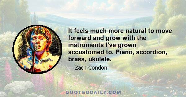 It feels much more natural to move forward and grow with the instruments I've grown accustomed to. Piano, accordion, brass, ukulele.