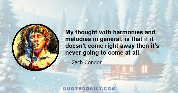 My thought with harmonies and melodies in general, is that if it doesn't come right away then it's never going to come at all.