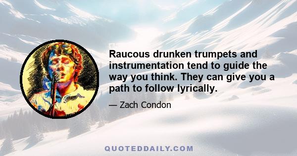 Raucous drunken trumpets and instrumentation tend to guide the way you think. They can give you a path to follow lyrically.