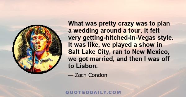 What was pretty crazy was to plan a wedding around a tour. It felt very getting-hitched-in-Vegas style. It was like, we played a show in Salt Lake City, ran to New Mexico, we got married, and then I was off to Lisbon.